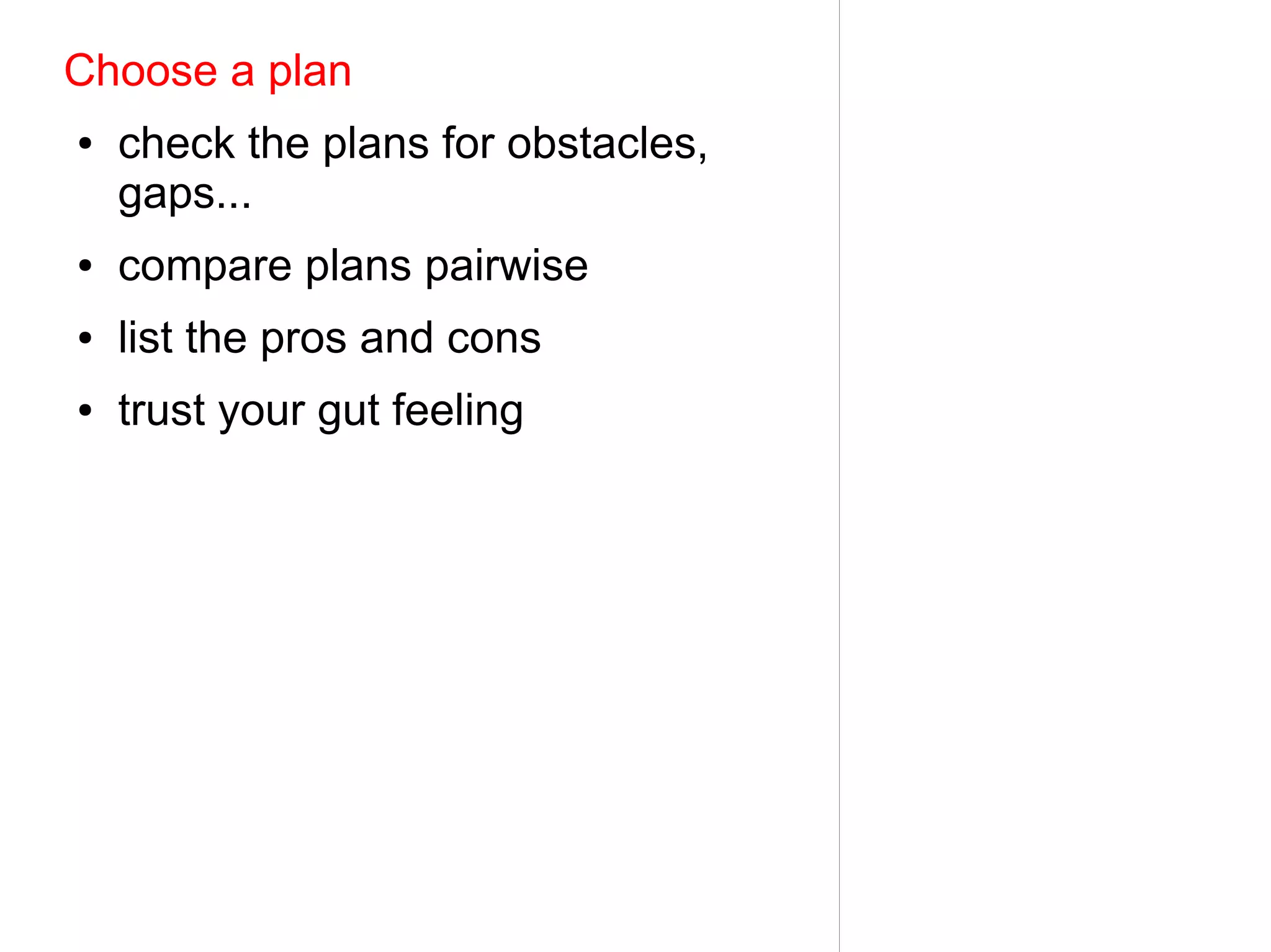 Choose a plan
●   check the plans for obstacles,
    gaps...
●   compare plans pairwise
●   list the pros and cons
●   trust your gut feeling
 
