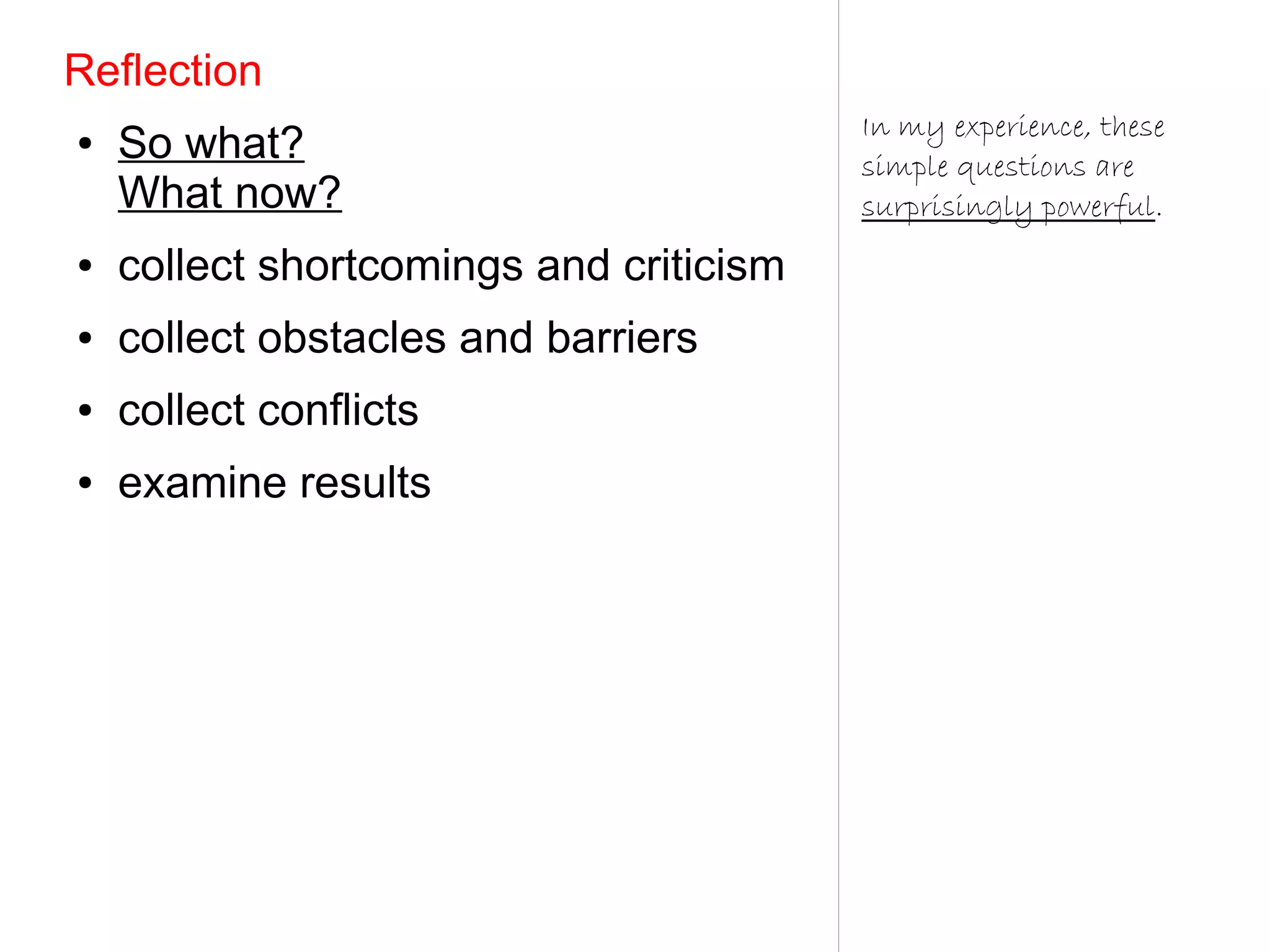 Reflection
                                         In my experience, these
●   So what?                             simple questions are
    What now?                            surprisingly powerful.
●   collect shortcomings and criticism
●   collect obstacles and barriers
●   collect conflicts
●   examine results
 