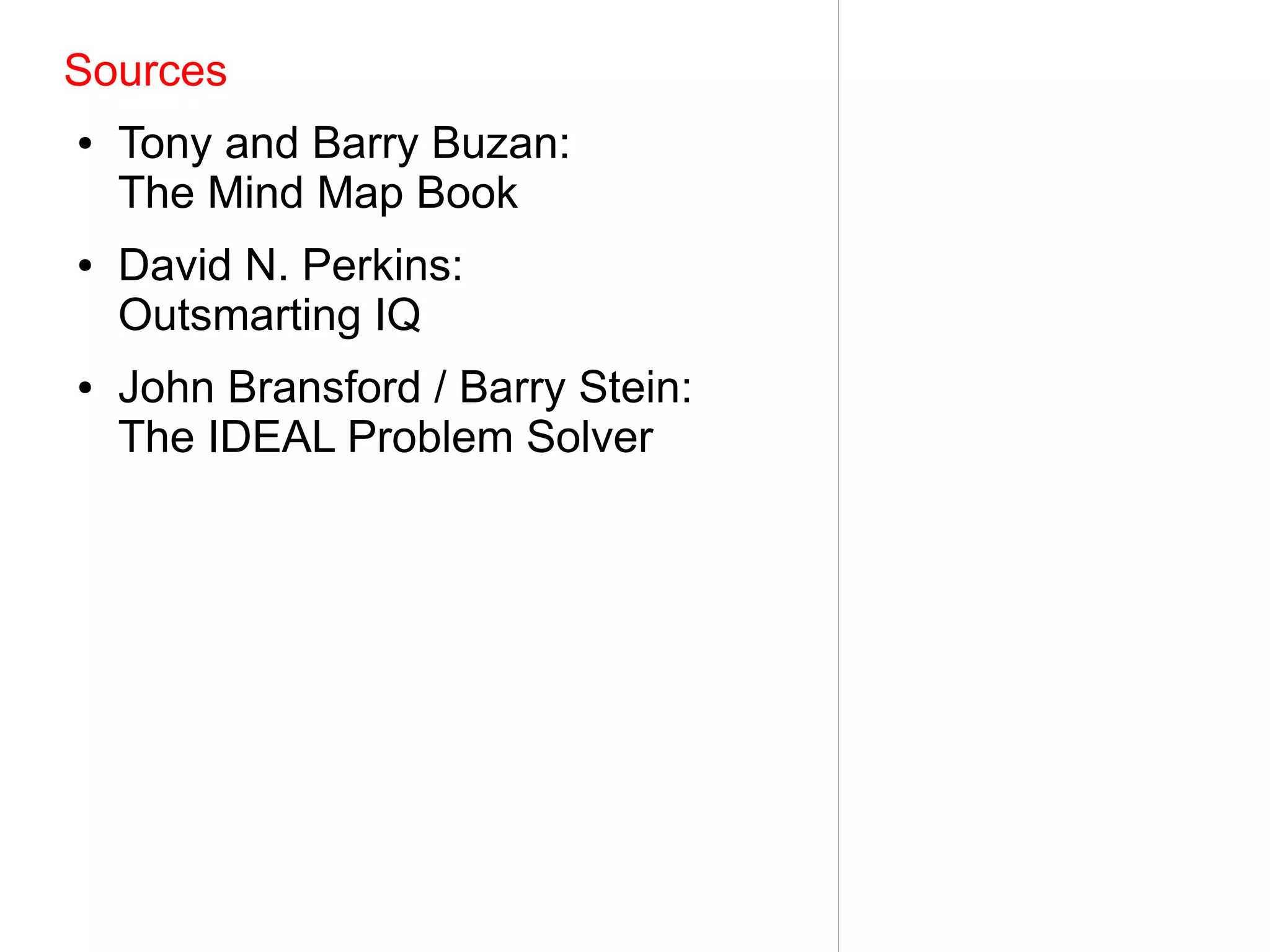 Sources
●   Tony and Barry Buzan:
    The Mind Map Book
●   David N. Perkins:
    Outsmarting IQ
●   John Bransford / Barry Stein:
    The IDEAL Problem Solver
 