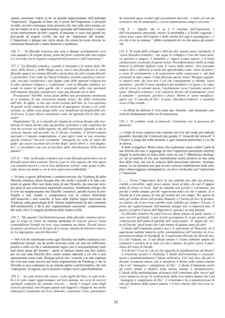 31
umana, possiamo vedere in lui un grande rappresentante dell’archetipo
“Imperatore”. Riguardo al fatto che il posto dell’Imperatore è divenuto
occulto, occorre comunque tener presente che mai sulla terra nessun uo-
mo ha riunito in sé la rappresentanza spirituale dell’Imperatore e ricono-
sciuta esteriormente da tutti i popoli; al massimo vi sono stati grandi im-
peri-guida di singole civiltà, ma mai un ‘imperatore del mondo’.
L’Imperatore è dunque una verità ideale che sinora ha avuto diverse in-
carnazioni fattuali più o meno luminose o tenebrose.
126, 3 – “In filosofia ermetica una cosa è dunque assolutamente vera
solo quando è di origine divina, porta dei frutti conformi alla sua origine
e si accorda con le esigenze categoriali del pensiero e dell’esperienza.”
127, 2 “La filosofia ermetica, essendo il riassunto e la sintesi della Mi-
stica, della Gnosi e della Magia sacra, non è una filosofia fra le tante
filosofie oppure un sistema filosofico particolare fra altri sistemi filosofi-
ci particolari. Così come la Chiesa Cattolica, essendo cattolica o univer-
sale, non può considerare i suoi dogmi come delle opinioni religiose fra
le altre opinioni religiose o ‘confessioni’, così la filosofia ermetica, es-
sendo la sintesi di tutto quello che è essenziale nella vita spirituale
dell’umanità, non può considerarsi come una filosofia fra le altre.
Presunzione? Sarebbe, senza alcun dubbio una presunzione mostruosa
se si trattasse di una invenzione umana invece che della rivelazione
dall’alto. In effetti, se hai una verità rivelata dall’alto, se l’accettazione
di questa verità comporta dei miracoli di guarigione, di pace e di vivifi-
cazione, se, infine, essa spiega mille cose inesplicate ed inesplicabili sen-
za di essa, la puoi allora considerare come un’opinione fra le altre opi-
nioni?
Dogmatismo? Sì, se si intende per dogma la certezza dovuta alla rive-
lazione di valore divino, alla sua fertilità costruttiva e alla conferma che
essa ha ricevuto sia dalla ragione che dall’esperienza. Quando si ha la
certezza basata sull’accordo tra il Divino rivelante, il Divino–umano
operante e l’umano comprendente, si può agire come se non avessimo
questa certezza? Occorre veramente ‘rinnegarla tre volte al canto del
gallo’ per essere accettati nel cerchio degli ‘spiriti liberi’ e ‘non dogma-
tici’, e riscaldarsi con essi al focolare delle elucubrazioni della mente
umana?”
127, 6 – “Ora, la filosofia ermetica non è una filosofia particolare tra le
filosofie particolari esistenti. Non lo è per la sola ragione che non opera
con concetti univoci e con le loro definizioni verbali, come fanno le filo-
sofie, bensì con arcani e con le loro espressioni simboliche.”
--- In base a questa definizione e caratterizzazione che Tomberg dà della
filosofia ermetica, allora bisogna dire che anche i concetti e le idee con-
tenuti in questo libro non fanno parte di tale filosofia, ma sono pur sem-
pre parte di una conoscenza sapienziale esoterica. Similmente ritengo che
il DTM sia semplicemente una filosofia ‘esoterica’, perché ricerca la pro-
fondità e non scende a compromessi con la cultura dominante
nell’enunciare i suoi concetti, si basa sulla triplice logica teorizzata da
Tomberg, sulla gnoseologia di R. Steiner implementata da altri contenuti
dell’antroposofia, e dà la più ‘organicamente essenziale’ comprensione
del male, che è il maggior problema della nostra civiltà.
128, 3 “Ma quando l’intellettualizzazione della filosofia ermetica perse-
gue lo scopo di creare un sistema autonomo di concetti univoci senza
contraddizioni formali tra loro, essa commette un abuso. Perché invece
di aiutare ad elevarsi al di sopra di se stessa, innalza un ulteriore ostaco-
lo. La imprigiona, anziché liberarla”.
--- Nel DTM ho sottolineato come ogni filosofia non debba contenere con-
traddizioni formali, ma ho anche motivato come ciò non sia sufficiente,
poiché a volte ciò che è astrattamente logico non è necessariamente reale
(nel senso pieno del termine – anche le fantasie hanno una loro realtà),
per cui una sana filosofia deve essere sempre aderente a ciò che si può
sperimentare come reale. Ritengo perciò che i concetti e le idee espresse
nel DTM non siano univoci nel senso stigmatizzato da Tomberg, e che la
filosofia in esso contenuta sia un sistema aperto e perfezionabile, che non
‘imprigiona’ la ragione, ma la stimola a sempre nuovi approfondimenti.
129, 2 – “Le sette lettere alle chiese, i sette sigilli del libro, le sette trom-
be e le sette coppe rappresentano, nel loro insieme, un corso di esercizi
spirituali composto da ventotto esercizi.......Anche i vangeli sono degli
esercizi spirituali, non bisogna quindi solo leggerli e rileggerli, ma anche
immergersi totalmente nel loro elemento, respirarne l’aria, partecipare
da testimoni quasi oculari agli avvenimenti descritti – e tutto ciò non da
scrutatori, ma da ammiratori e con un’ammirazione sempre crescente.”
130, 5 – “Quello che si sa è il risultato dell’esperienza e
dell’orientamento personale, mentre la profondità e il livello raggiunti –
senza tener conto dell’aspetto e della vastità del sapere guadagnato – è
ciò che si ha in comune.” [detto a proposito di ciò che unisce gli ermeti-
sti].
133, 4 “Si tratta dello sviluppo e dell’uso del ‘quarto senso’ spirituale, il
‘senso filosofico-ermetico’, che segue lo sviluppo e l’uso dei sensi misti-
co, gnostico e magico. L’attitudine a ‘sapere (come) sapere’ è il tratto
caratteristico essenziale di questo senso. Precedentemente (nella seconda
lettera) lo abbiamo definito come il ‘senso della sintesi’. Ora possiamo
andare oltre e definirlo in modo più approfondito come ‘senso iniziatico’
o senso di orientamento e di acquisizione della conoscenza e dei fatti
essenziali in ogni campo. Come funziona questo senso? Bisogna segnala-
re innanzi tutto che esso non è ciò che comunemente si chiama ‘senso
metafisico’, poiché il senso metafisico dei metafisici è il gusto e la capa-
cità di vivere in astratte teorie, l’inclinazione verso l’astratto, mentre il
senso ‘filosofico-ermetico’ è al contrario dovuto all’orientamento verso
il concreto – spirituale, psichico e fisico. Mentre il ‘senso metafisico’
opera con ‘il concetto di Dio’, il senso ‘filosofico-ermetico’ è orientato
verso il Dio vivente...”
--- In effetti ho definito il DTM come una ‘bussola’, uno strumento con-
creto di orientamento nella via di conoscenza.
135, 1 “Il credente crede ai miracoli; l’ermetista vive in presenza del
miracolo.
--- Credo di avere espresso tale concetto nel DTM nel modo più radicale
possibile, dicendo che il miracolo più grande, il “miracolo dei miracoli” è
l’Essere in luogo del nulla assoluto, e ogni esistenza particolare è ciò che
ne deriva.
Il detto evangelico “Beati coloro che crederanno senza vedere” parla di
una felicità che non si raggiunge né con l’esperienza puramente esteriore
(legata in particolare al senso della vista) né con l’‘obbedienza ideologi-
ca’ ad un’autorità (il che può naturalmente essere positivo in una certa
fase della vita), ma con la certezza della percezione interiore. Analoga-
mente, la via iniziatica non può trovare certezze soddisfacenti nella sem-
plice chiaroveggenza immaginativa, ma deve verificarla con l’ispirazione
e l’intuizione.
1, .......“Forse l’Imperatore deve la sua autorità non alla sua potenza,
visibile o invisibile, sugli esseri umani, bensì al fatto che egli li rappre-
senta di fronte al Cielo. Egli ha autorità non perché è sovrumano, ma
perché è molto umano, perché rappresenta tutto ciò che è umano. Il re
Davide fu il più umano di tutti gli uomini del suo tempo. Per questo fu
unto per ordine divino dal profeta Samuele, e l’eterno gli fece la promes-
sa solenne che il suo trono sarebbe stato stabilito per sempre. Il trono, il
posto del rappresentante dell’umanità dunque non scomparirà mai. E
questo è proprio il posto dell’Imperatore, questa è la vera autorità.
La filosofia ermetica ha anch’essa un ideale umano al quale aspira. I
suoi esercizi spirituali, i suoi arcani perseguono lo scopo pratico della
realizzazione dell’uomo d’autorità, dell’‘uomo padre’. E’ degno del ‘tro-
no di Davide’ quell’uomo che è più umano di quanto siano gli altri.
L’ideale dell’ermetismo pratico non è il superuomo di Nietzsche, né il
superuomo indiano immerso nella contemplazione dell’eternità, né il su-
peruomo-ierofante di Gurdjieff, né il superuomo-filosofo dei filosofi stoi-
ci e del Vedanta, no, il suo ideale umano è l’uomo talmente umano da
contenere e portare in sé tutto ciò che è umano, da poter essere il guar-
diano del trono di Davide.
E il divino? Cosa ne è di ciò che riguarda la manifestazione del divino?
L’ermetismo pratico è Alchimia. L’ideale dell’ermetismo è essenzial-
mente e fondamentalmente l’ideale alchemico. Ciò vuol dire che più si
diventa veramente umani, più si manifesta il divino nella natura umana
che è ad “immagine e somiglianza di Dio”. L’ideale d’astrazione invita
gli esseri umani a disfarsi della natura umana, a disumanizzarsi.
L’ideale della trasformazione alchemica dell’ermetismo offre invece agli
esseri umani la via per la realizzazione della vera natura umana che è ad
“immagine e somiglianza di Dio”. L’ermetismo è la ri-umanizzazione di
tutti gli elementi della natura umana, è il loro ritorno alla loro vera es-
senza.”
 