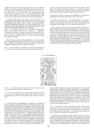 33
za della luce divina qui in basso. L’esagramma è il voto e la virtù della
castità, cioè il segno e la formula dell’amore come unità del Padre, Fi-
glio e Spirito Santo e della Madre, Figlia e Anima Santa. La storia spiri-
tuale dell’umanità è il suo cammino dalla croce al pentagramma e dal
pentagramma all’esagramma, cioè è la scuola dell’obbedienza, della
povertà e della castità ed è, allo stesso tempo, l’operazione magica divina
in cui l’Amore è raggiunto grazie alla fede per mezzo della Speranza.”
--- Qui parlando della “Madre”, della “Figlia” e dell’“Anima Santa” si fa
un primo accenno alla “Santa Trinità Luminosa”, di cui l’autore parlerà
più diffusamente nell’Arcano “Il Sole”. L’amore, che opera nel presente
sul granitico fondamento della fede che ci lega al passato divino, viene
raggiunto per mezzo della speranza, ossia delle forze delle gerarchie spi-
rituali provenienti dagli archetipi ideali, cioè dal futuro.
163, 4 – “...l’ordine gerarchico è eterno e l’obbedienza è indispensabile.
Nuovi ordini gerarchici iniziano ora a stabilirsi e a rimpiazzare
l’obbedienza con tirannie e dittature. Chi semina vento raccoglierà tem-
pesta (cfr. Osea 9:7). Il pentagramma della speranza nell’uomo emanci-
pato in passato ha seminato il vento, noi e i nostri contemporanei oggi
raccogliamo la tempesta.”
--- Secondo la logica evolutiva delle reincarnazioni, chi in una vita omet-
te di sviluppare liberamente una capacità o virtù, in una vita successiva
dovrà ricominciare a svilupparla in condizioni ancora più gravose per
recuperare le opportunità volte a sviluppare la volontà.
164, 2 – “Il posto del Papa o Santa Sede è una formula della Magia divi-
na, così come lo è il posto dell’Imperatore, nella storia dell’umanità. E’
questo il significato del termine esoterico Pietra (Petrus, Πέτρα, Pietro).
Pietra è il termine che designa nell’Antico e nel Nuovo testamento
l’ordine divino immutabile o formula della divina Magia. Per questo mo-
tivo il posto del Papa fu instaurato in qualità di Pietra (Pietro):
“Io ti dico: tu sei Pietro e su questa pietra edificherò la mia Chiesa e le
porte degli inferi non prevarranno contro di essa.” (Mt 16:18)
Le cinque ‘porte dell’inferno’ – la volontà di grandezza, i desideri di
afferrare, di trattenere, di sopravanzare e di mantenersi a spese d’altri –
essendo la contro-formula, non prevarranno contro la formula delle cin-
que piaghe. E queste piaghe sono le ‘le chiavi del regno dei Cieli’.”
--- Questa spiegazione del fondamento divino della Santa Sede a ben ri-
flettere sembra più convincente dell’interpretazione che attribuisce la
volontà di Cristo di edificare la Chiesa (comunità universale) sulla fede.
Ci si può infatti chiedere: perché non sull’amore? Cristo non dice a Pietro
“su di te”, e neppure spiega che cosa sia la ‘pietra’; inoltre non parla
dell’inferno’ ma degli ‘inferi’, cioè delle forze spirituali negative che
provengono dalla profondità della terra. Le chiavi incrociate formano
quattro segmenti che rappresentano le quattro piaghe, e il loro punto
d’intersezione rappresenta la quinta piaga, la piaga del cuore. In ogni ca-
so, anche nella spiegazione di questo versetto evangelico Tomberg evita
di caratterizzare l’inferno come luogo di dannazione eterna.
VI – L’INNAMORATO
170, 2 – “...il sesto Arcano è la sintesi dei due arcani precedenti, essendo
la castità il frutto dell’obbedienza e della povertà.”
3 – “I tre voti sono, nella loro essenza, ricordi del Paradiso dove l’uomo
era unito a Dio (obbedienza), dove possedeva tutto (povertà) e dove la
sua compagna era allo stesso tempo moglie, amica, sorella e madre (ca-
stità).”
--- La forza che deriva dall’obbedienza, in sintonia con l’attitudine di
povertà costituita da un pensiero essenziale, ispirazioni, intuizioni ed op-
portunità karmiche (di destino) che si presentano all’essere umano senza
l’impedimento di indebiti desideri ed aspettative, suscita la pienezza della
vita, che viene esperita nel sentire e nella sfera vitale. Se poi si prende sul
serio l’ultima affermazione di queste citazioni, si può comprendere come
la differenza tra i sessi può favorire la ‘versatilità spirituale’ dell’essere
umano; l’uomo può essere casto con la propria moglie percependo la
grandezza ‘qualitativa’ della sessualità finalizzata alla procreazione, può
trovare in una donna un’attitudine di buona convivenza ed aiuti occasio-
nali come avviene tra fratello e sorella, di confidenza e collaborazione
come avviene fra amici e di amore puro e protettivo come fra una madre
e un figlio; la stessa cosa, con diverse sfumature, si può dire della donna
nel rapporto con l’uomo. La castità è, fra i tre voti, la più difficile a rea
lizzarsi, poiché intesa come ‘solarità’, come pienezza di vita (secondo
Tomberg) non è sufficiente realizzarla ‘formalmente’, ma presuppone la
pratica nel giusto senso anche dell’obbedienza della povertà; viceversa vi
sono persone che vivono in povertà e/o in obbedienza senza praticare
neppure formalmente la castità o praticandola soltanto in tal modo ma
accumulando così soltanto forze inconsce non creative. Naturalmente
queste sono caratterizzazioni dal punto di vista ‘qualitativo–ideale’; nella
pratica esistono solo ‘livelli’ di obbedienza, povertà e castità, per cui si
può dire che una persona è obbediente, povera e casta nella misura in cui
essa realizza un equilibrio creativo che gli permette di evolvere negli an-
ni e nelle epoche della propria vita.
172, 3 – “Ora, amare vuol dire sentire qualcosa come reale in quanto
piena realtà. E’ l’amore che ci sveglia alla nostra stessa realtà, alla real-
tà degli altri, alla realtà del mondo e alla realtà di Dio. Ci amiamo dun-
que sentendoci reali. E non amiamo – o non amiamo quanto amiamo noi
stessi – gli altri che ci sembrano essere meno reali.”
--- L’amore propriamente detto ci spinge dunque ad uscire da noi stessi e
ad unirci a ciò che percepiamo come reale onde partecipare di tale realtà.
Ad un livello superiore (che nel DTM chiamo “amore profetico”) l’amore
anela a sviluppare tutte le potenzialità della persona o dell’entità amata.
Nell’artista l’amore profetico percepisce nella materia informe qualcosa
che aspira ad essere metamorfosato, in quanto essa non è sostanza morta
 