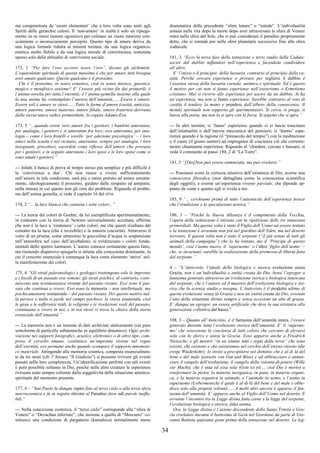 34
ma compenetrata da ‘esseri elementari’ che a loro volta sono uniti agli
Spiriti delle gerarchie celesti. Il ‘non-amore’ in realtà è solo un ripiega-
mento su se stessi (amore egoistico) per colmare un vuoto interiore con-
sciamente o inconsciamente percepito. Questo tipo di amore deriva da
una logica formale ridotta ai minimi termini, da una logica organico-
estetica molto flebile e da una logica morale di convenienza, sostenuta
spesso solo dalle abitudini di convivenza sociale.
173, 1 “Per fare l’oro occorre avere l’oro”, dicono gli alchimisti.
L’equivalente spirituale di questa massima è che per amare tutti bisogna
aver amato qualcuno. Questo qualcuno è il prossimo.
Chi è il prossimo, in senso ermetico, cioè in senso mistico, gnostico,
magico e metafisico assieme? E’ l’essere più vicino fin dai primordi; è
l’anima-sorella per tutta l’eternità; è l’anima-gemella insieme alla quale
la mia anima ha contemplato l’aurora dell’umanità.......Essere è amare.
Essere soli è amare se stessi.......Tutte le forme d’amore (carità, amicizia,
amore paterno, amore materno, amore filiale, amore fraterno) derivano
dalla stessa unica radice primordiale, la coppia Adamo-Eva.
173, 5 “...quando esiste vero amore fra i genitori, i bambini ameranno,
per analogia, i genitori e si ameranno fra loro; essi ameranno, per ana-
logia – come i loro fratelli e sorelle ‘per adozione psicologica’ – i loro
amici nella scuola e nel vicinato; ameranno, sempre per analogia, i loro
insegnanti, precettori, sacerdoti come riflesso dell’amore che provano
per i genitori; e in seguito ameranno i loro sposi e le loro spose come si
sono amati i genitori.”
--- Infatti il banco di prova al tempo stesso più semplice e più difficile è
la ‘convivenza a due’. Chi non riesce a vivere sufficientemente
nell’amore in tale condizione, sarà più o meno portato ad amare astratta-
mente, ideologicamente il prossimo, guidato dalle simpatie ed antipatie,
nella misura in cui questo non gli crea dei problemi. Riguardo al proble-
ma dell’anima gemella, si veda il capitolo 16 del DTM.
174, 2 “... la luce bianca che contiene i sette colori...”
--- La teoria dei colori di Goehte, da lui esemplificata sperimentalmente,
in contrasto con la teoria di Newton universalmente accettata, afferma
che non è la luce a ‘contenere’ i sette colori, ma che questi risultano dal
contatto tra la luce (che è invisibile) e la materia (oscurità). Attraverso il
vetro di un prisma, come attraverso le goccioline d’acqua in sospensione
nell’atmosfera nel caso dell’arcobaleno, si evidenziano i colori fonda-
mentali dello spettro luminoso. L’autore conosce certamente questo fatto,
ma ritenendo dispersivo spiegarlo si attiene alla concezione dominante, in
cui il concetto essenziale è comunque la luce come elemento ‘attivo’ nel-
la manifestazione dei colori.
175, 4 “Gli strati paleontologici e geologici trattengono solo le impronte
e i fossili di un passato ora remoto; gli strati psichici, al contrario, costi-
tuiscono una testimonianza vivente del passato vissuto. Essi sono il pas-
sato che continua a vivere. Essi sono la memoria – non intellettuale, ma
psichicamenente sostanziale – del passato vissuto. Per questo motivo nul-
la perisce e nulla si perde nel campo psichico; la storia essenziale, cioè
le gioie e le sofferenze reali, le religioni e le rivelazioni reali del passato,
continuano a vivere in noi, e in noi stessi si trova la chiave della storia
essenziale dell’umanità.”
--- La memoria non è un insieme di dati archiviati staticamente (sia pure
sottoforma di particelle subatomiche in equilibrio dinamico). Ogni archi-
viazione nei supporti fotografici, acustici, elettronici o di altro tipo, com-
preso il cervello umano, costituisce un’impronta vivente nel regno
dell’eternità, ove permane anche quando scompare il supporto mnemoni-
co materiale. Attingendo alla memoria cosmica, composta essenzialmen-
te da tre strati (cfr. l’Arcano “Il Giudizio”) si possono rivivere gli eventi
passati nella loro completezza. Un’identificazione perfetta con tali eventi
è però possibile soltanto in Dio, poiché nelle altre creature le esperienze
rivissute sono sempre colorate dalla soggettività della situazione animico-
spirituale del momento presente.
177, 4 – “San Paolo fu dunque rapito fino al terzo cielo o alla terza sfera
macrocosmica e fu in seguito elevato al Paradiso dove udì parole ineffa-
bili.”
--- Nella concezione esoterica, il “terzo cielo” corrisponde alla “sfera di
Venere” o “Devachan inferiore”, che insieme a quella di “Mercurio” co-
stituisce una condizione di purgatorio (kamaloca) normalmente meno
drammatica della precedente “sfera lunare” o “astrale”. L’individualità
umana nella vita dopo la morte dopo aver attraversato la sfera di Venere
entra nella sfera del Sole, che si può considerare il paradiso propriamente
detto, che si estende poi nelle sfere planetarie successive fino alla sfera
zodiacale.
181, 3 “Ecco la terza fase della tentazione e terzo stadio della Caduta:
uscire dal dubbio tuffandosi nell’esperienza e facendola condividere
all’altro.
E’ l’inizio e il principio della lussuria, contrario al principio della ca-
stità. Perché cercare esperienze o provare per togliersi il dubbio è
l’essenza stessa della lussuria carnale, animica e spirituale. Ed è questo
il motivo per cui non si fanno esperienze nell’esoterismo o Ermetismo
cristiano. Mai si ricorre alle esperienze per uscire da un dubbio. Si ha
un’esperienza, ma non si fanno esperienze. Sarebbe contrario al voto di
castità il tendere la mano e prendere dall’albero della conoscenza. Il
mondo spirituale non sopporta gli sperimentatori. Si cerca, si prega, si
bussa alla porta, ma non la si apre con la forza. Si aspetta che si apra.”
--- In altri termini, si ‘fanno’ esperienze quando ci si lascia trascinare
dall’istintualità o dall’inerzia meccanica del pensiero; si ‘hanno’ espe-
rienze quando è la ragione (il “pinnacolo del tempio”) con la meditazione
o il cuore (il giusto sentire) ad impregnare di coscienza ciò che corrente-
mente chiamiamo esperienze. Riguardo al ‘chiedere, cercare e bussare, si
veda il commento al passo 194, 2 di “La Torre”.
181, 5 “[Dio]Non può essere conosciuto, ma può rivelarsi.”
--- Possiamo avere la certezza intuitiva dell’esistenza di Dio, averne una
conoscenza filosofica (non dettagliata come la conoscenza scientifica
degli oggetti), e averne un’esperienza vivente parziale, che dipende ap-
punto da come e quanto egli si rivela a noi.
185, 9 “... cerchiamo prima di tutto l’autenticità dell’esperienza invece
che l’erudizione e la speculazione teorica.”
186, 3 – “Poiché la Nuova Alleanza è il compimento della Vecchia,
l’opera della redenzione è iniziata con la ripetizione delle tre tentazioni
primordiali. Ma questa volta è stato il Figlio dell’Uomo ad essere tentato
e la tentazione è avvenuta non più nel giardino dell’Eden, ma nel deserto
terrestre. E questa volta non è stato il serpente (“il più astuto di tutti gli
animali della campagna”) che lo ha tentato, ma il ‘Principe di questo
mondo’, cioè l’uomo nuovo, il ‘superuomo’ o l’altro ‘figlio dell’uomo’ –
che, se incarnato, sarebbe la realizzazione della promessa di libertà fatta
dal serpente.”
4 – “L’Anticristo, l’ideale della biologica e storica evoluzione senza
Grazia, non è un’individualità o entità creata da Dio, bensì l’egregor o
fantasma generato attraverso un’evoluzione storica e biologica innescata
dal serpente, che è l’autore ed il maestro dell’evoluzione biologica e sto-
rica che la scienza studia e insegna. L’Anticristo è il prodotto ultimo di
questa evoluzione senza la Grazia e non un’entità creata da Dio, essendo
l’atto della creazione divina sempre e senza eccezioni un atto di grazia.
E’ dunque un egregor, un essere artificiale che deve la sua esistenza alla
generazione collettiva dal basso.”
188, 3 – Quanto all’Anticristo, è il fantasma dell’umanità intera, l’essere
generato durante tutta l’evoluzione storica dell’umanità. E’ il ‘superuo-
mo’ che ossessiona la coscienza di tutti coloro che cercano di elevarsi
solo con lo sforzo e senza la Grazia. Esso apparve anche a Friedrich
Nietzsche, e gli mostrò “in un istante tutti i regni della terra” che sono
esistiti, che esistono e che esisteranno nel cerchio dell’eterno ritorno (die
ewige Wiederkehr); lo invitò a precipitarsi nel dominio che è al di là del
bene e del male (jenseits von Gut und Böse) e ad abbracciare e annun-
ciare il vangelo dell’evoluzione, il vangelo della volontà-di-potere (Wille
zur Macht), che è essa ed essa sola (Gott ist tot..., cioè Dio è morto) a
trasformare la pietra, la materia inorganica, in pane, in materia organi-
ca, e la materia organica in animale, e l’animale in uomo, e l’uomo in
superuomo (Uebermensch) il quale è al di là del bene e del male e obbe-
disce solo alla propria volontà.......A molti altri ancora è apparso il fan-
tasma dell’umanità: E’ apparso anche al Figlio dell’Uomo nel deserto. E
avvenne l’incontro tra la Legge divina fatta carne e la legge del serpente,
l’evoluzione biologica e storica, fatta anima.
Ora, la Legge divina è l’azione discendente della Santa Trinità o Gra-
zia rivelatasi durante il battesimo di Gesù nel Giordano da parte di Gio-
vanni Battista quaranta gioni prima della tentazione nel deserto. La leg-
 