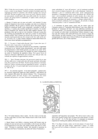 42
289, 4 “Colui che cerca la sintesi, cioè la vera pace, non prende mai par-
te pro o contro in una disputa. E poiché è proprio il prendere parte che
raggruppa gli uomini in comunità e che li divide in gruppi, lui è solo per
necessità. Non può accogliere senza riserve né essere contrario ad alcu-
na causa umana, essendo fedele alla causa della verità che è la sintesi e
la pace. Per questo motivo è condannato, lo voglia o meno, ad una pro-
fonda solitudine.”
--- Questo è il motivo per cui sono così pochi i veri ermetisti. Si cerca
sempre di integrarsi in una società, un gruppo, una setta in cui colmare la
propria solitudine. Ma per questo si rinuncia spesso alle proprie respon-
sabilità di comunicare quelle verità conquistate o percepite a livello di
epistème, e si pratica una socialità superficiale di maniera. Se conside-
riamo la biografia di R. Steiner alla luce della suddetta citazione, com-
prendiamo come egli sia stato un vero ermetista. Credo poi si possa dire
che Tomberg non prenderebbe mai “parte pro o contro” la stessa Chiesa
cattolica, poiché “tutte le dispute non mirano alla verità ma ne colgono al
massimo aspetti particolari per fini estranei al far luce sulle verità stes-
sa” (La Forza: 351, 1). Egli si limita a definire la natura della Chiesa Cat-
tolica senza intenti apologetico-propagandistici.
291 – 3 “La pace è l’unità nella diversità. Non c’è pace dove non c’è
diversità e non c’è pace dove c’è solo diversità.”
--- Se veramente si ama la pace all’interno di una comunità, è importante
riconoscersi in un ‘minimo comun denominatore’, non solo nelle regole
di comportamento e nelle finalità generali, ma anche in un ‘credo’ di ba-
se. La chiarezza su questo punto è un antidoto sia contro il dogmatismo
sia contro le frustrazioni da aspettative deluse. Però questo lavoro di
chiarezza elementare difficilmente può avvenire una volta per tutte, ma
richiede una vigilanza ed aggiornamento continuo.
295, 3 – “Sarà l’Eremita itinerante che percorrerà strade da un capo
all’altro della terra e strade nella sfera del mondo spirituale, dal purga-
torio fino ai piedi stessi del Padre. Perché nessuna distanza è insormon-
tabile per l’amore e nessuna porta può impedirgli di entrare – secondo la
promessa che dice:“e le porte degli inferi non prevarranno contro di es-
sa” (Mt 16:18).”
297, 3 – [La citazione seguente – di un intero paragrafo – contiene alcu-
ne correzioni linguistiche (approvate dalla traduttrice e dall’editore) sul
testo originale delle prime due edizioni italiane,] “Ora, l’insegnamento
decisamente pratico del nono Arcano è che il movimento che scorre
spontaneo dal pensiero, così come l’iniziativa intellettuale direttrice,
vanno subordinati al ‘cuore del pensiero’, cioè al sentimento profondo
che si avverte in fondo al pensiero, che a volte chiamiamo ‘intuzione in-
tellettuale’ e che è il ‘sentimento della verità’. Anche l’immaginazione
spontanea e l’immaginazione attiva vanno subordinate alle ‘direttive del
cuore’, cioè al profondo sentimento di calore morale, che a volte viene
chiamato ‘intuizione morale‘ e che è il sentimento della bellezza’. Occor-
re infine subordinare gli impulsi spontanei e i disegni ordinati della vo-
lontà al profondo sentimento che li accompagna, che talvolta si chiama
‘intuizione pratica’ e che è il ‘sentimento del bene’.
--- A commento di questo passo, vorrei solo far notare come qui
l’elemento estetico (il “sentimento della bellezza”) non viene affatto su-
bordinato al “sentimento del bene”, ma viene addirittura assimilato all’
“intuizione morale”. Ciò concorda con uno dei postulati fondamentali del
DTM secondo cui nella triade vero-bello-bene l’ultimo elemento è supe-
riore agli altri soltanto nella realtà dell’Essere che sussiste in luogo del
nulla assoluto, ma nella creazione il vero e il buono sono subordinati al
conseguimento di sempre nuove forme di bellezza (le quali giacciono nel
grembo dell’Essere, che è il bene supremo).
X – LA RUOTA DELLA FORTUNA
301, 2 “O vanità immensa: tutto è vanità... Ciò che è stato è ciò che sarà,
ciò che è stato fatto è ciò che si farà. Niente di nuovo sotto il sole. (Eccle-
siaste 1:2,9)”
--- Questi famosi versi biblici a citazione iniziale dell’Arcano sono un
esempio di come nei testi sacri la verità debba a volte trovarsi nel raffron-
to ed integrazione di vari passi. Qui sembra assente ogni idea di ‘evolu-
zione’. Troviamo la concezione ‘polare’ alla citazione in questione in
molti passi del Nuovo Testamento, ma anche nell’Antico Testamento e
soprattutto nell’Apocalisse (ad esempio: “Poi vidi un nuovo cielo e una
nuova terra: perché il primo cielo e la prima terra erano passati, e il mare
non c’era più” – 21, 1). Più oltre nel testo v’è comunque un commento
magistrale di Tomberg alla suddetta affermazione di Salomone.
303, 2 “La sfinge coronata e alata, con la testa umana e il corpo di ani-
male, che regge una spada bianca, rappresenta il piano e lo stadio
dell’essere da cui la scimmia si allontana e verso i quali il cane si avvi-
cina.”
 