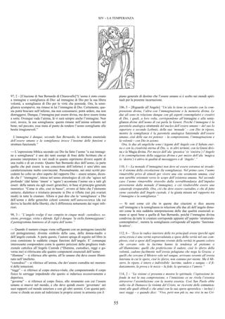 55
XIV – LA TEMPERANZA
97, 2 – [Citazione di San Bernardo di Chiaravalle]“L’uomo è stato creato
a immagine e somiglianza di Dio: ad immagine di Dio per la sua libera
volontà, a somiglianza di Dio per le virtù che possiede. Ora, la somi-
glianza scomparve, ma rimase in lui l’immagine di Dio. Certamente, que-
sta potrà bruciare nell’inferno, ma non consumarsi; potrà ardere, ma non
distruggersi. Dunque, l’immagine può essere divisa, ma deve essere tirata
a sorte. Ovunque vada l’anima, là vi sarà sempre anche l’immagine. Non
così, invece, la sua somiglianza: questa rimane nell’anima soltanto nel
bene; nel peccato, essa muta al punto da rendere l’uomo somigliante alle
bestie irragionevoli.”
L’immagine è dunque, secondo San Bernardo, la struttura essenziale
dell’essere umano e la somiglianza invece l’insieme delle funzioni o
struttura funzionale.”
--- L’espressione biblica secondo cui Dio ha fatto l’uomo “a sua immagi-
ne e somiglianza” è uno dei tanti esempi di frasi delle Scritture che si
possono interpretare in vari modi in quanto esprimono diversi aspetti di
una realtà o di un evento. Quanto San Bernardo dice dell’uomo, (a parte
quella che può essere la sua concezione dell’inferno) è senz’altro una
caratterizzazione molto convincente. Personalmente, nei miei scritti pre-
cedenti ho colto un altro aspetto del rapporto Dio – essere umano, dicen-
do che l’ ‘immagine’, intesa nel senso etimologico di ciò che ‘agisce nel
profondo’ (dal latino ‘imum’ e ‘agere’) accomuna l’uomo sia a tutti gli
esseri della natura sia agli esseri gerarchici, in base al principio generale
monistico: “Come in alto, così in basso”, ovvero al fatto che l’elemento
unitario, dialettico e trinitario presente in Dio si riflette (nei più svariati
modi) in tutte le creature. Allora si può dire che la ‘somiglianza’ a Dio
dell’uomo e delle gerarchie celesti consiste nell’autocoscienza (da cui
deriva la facoltà della libertà), che li differenzia nettamente dai regni infe-
riori.
98, 3 – “L’angelo svolge il suo compito in cinque modi: custodisce, so-
stiene, protegge, visita e difende. Egli è dunque ‘la stella fiammeggiante’,
il pentagramma luminoso al di sopra dell’uomo.”
--- Quando il numero cinque viene raffigurato con un pentagono (anziché
col pentagramma), diventa simbolo della casa, della donna-madre e
dell’angelo custode. A parte questo, l’autore spiega di seguito nel libro in
cosa consistono le suddette cinque funzioni dell’angelo. E’ comunque
interessante comprendere come le quattro petizioni della preghiera tradi-
zionale cattolica all’Angelo Custode (“Illumina, custodisci, reggi e go-
verna me) si riferiscano alle quattro componenti essenziali dell’uomo:
“illumina” – si riferisce allo spirito, all’Io umano che deve essere illumi-
nato nell’intelletto.
“custodisci” – si riferisce all’anima, che dev’essere custodita nei momen-
ti delle tentazioni.
“reggi” – si riferisce al corpo eterico-vitale, che compenetrando il corpo
fisico lo sorregge impedendo che questo si indurisca eccessivamente e
deperisca.
“governa” – si riferisce al corpo fisico, allo strumento con cui l’essere
umano si muove nel mondo, e che deve quindi essere ‘governato’ nei
suoi rapporti col mondo esteriore e con gli altri uomini. Con questa peti-
zione si chiede un aiuto ad indirizzare le proprie azioni in armonia con il
piano generale di destino che l’essere umano si è scelto nei mondi spiri-
tuali per la presente incarnazione.
106, 5 – [Riguardo all’Angelo] “Un’ala lo tiene in contatto con la com-
prensione divina, l’altra con l’immaginazione o la memoria divina. Le
due ali sono in relazione dunque con gli aspetti contemplativi e creativi
di Dio, i quali, a loro volta, corrispondono all’immagine e alla somi-
glianza divine dell’uomo di cui parla la Genesi. Perché l’immagine è la
parentela analogica strutturale del nucleo dell’essere umano – del suo Io
superiore o secondo Leibnitz, della sua ‘monade’ – con Dio in riposo,
mentre la somiglianza è la parentela analogica funzionale dell’essere
umano, cioè delle sue tre potenze - la comprensione, l’immaginazione e
la volontà – con Dio in azione.
Ora, le due ali angeliche sono i legami dell’Angelo con il Sabato eter-
no e con la creatività eterna di Dio, o, in altri termini, con la Gnosi divi-
na e la Magia divina. Per mezzo dell’ala ‘gnostica’ (o ‘sinistra’) l’Angelo
è in contemplazione della saggezza divina e per mezzo dell’ala ‘magica
(o ‘destra’) è attivo in qualità di messaggero o di ‘Angelo’.”
110, 1 – La monade (l’immagine) non deve né essere estranea né invade-
re il sistema della circolazione (la somiglianza). Nel primo caso, l’uomo
rimarrebbe privo di stimoli per vivere una vita veramente umana, cioè
non sarebbe orientato verso lo scopo dell’esistenza umana. Nel secondo
caso l’uomo rimarrebbe stravolto dalla sovrabbondanza dell’impulso
proveniente dalla monade (l’immagine), e ciò risulterebbe essere una
catastrofe irreparabile. Ora, ciò che deve essere custodito, e che di fatto
viene custodito dall’Angelo custode, è la giusta misura nel rapporto tra
l’immagine e la somiglianza.”
--- Si noti come ciò che in queste due citazioni si dice ancora
sull’immagine e la somiglianza in relazione alle due ali dell’angelo dimo-
stri come la mia suddetta interpretazione delle due qualità essenziali u-
mane si sposi bene a quella di San Bernardo, poiché l’immagine divina
condivisa da tutte le creature corrisponde appunto all’aspetto ‘strutturale-
contemplativo’, mentre la somiglianza corrisponde all’aspetto ‘funziona-
le-attivo’.
112, 6 – “Ecco la radice interiore delle tre principali eresie (perché ogni
seria eresia è una verità sopravvalutata a spese della verità nel suo com-
plesso, cioè a spese dell’organismo vivente della verità) in quanto coloro
che cercano solo la lacrima hanno la tendenza al pietismo o
all’illuminismo; quelli che preferiscono il sudore, cioè lo sforzo della
volontà, cadono facilmente nell’eresia pelagiana che nega la Grazia; e
quelli che cercano il Mistero solo nel sangue, arrivano sovente all’eresia
luterana in cui le opere, cioè lo sforzo, non contano per niente. Ma il Mi-
stero, lo ripeto, è intero e indivisibile: lacrime, sudore e sangue – il fi-
danzamento, la prova e le nozze – la fede, la speranza e l’amore.”
114, 2 – “La visione ci presenta e mostra lo spirituale, l’ispirazione in-
fonde in noi la sua comprensione, e l’intuizione ce ne rivela l’essenza
attraverso l’assimilazione con la nostra essenza. Così San Paolo ebbe
sulla via di Damasco la visione del Cristo, ne ricevette delle comunica-
zioni alle quali obbedì e che attuò con la sua opera apostolica – inclusi i
suoi viaggi – e quando dice: “Vivo, però non più io, ma vive in me Cri-
 
