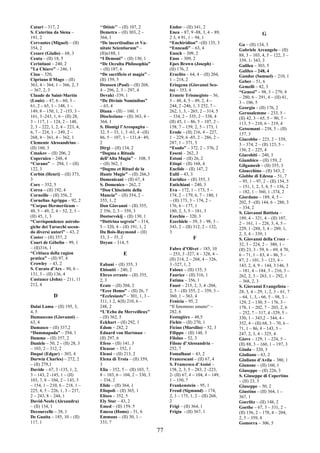 77
Catari – 317, 2
S. Caterina da Siena –
191, 2
Cervantes (Miguel) – (II)
354, 2
Cesare (Giulio) – 68, 3
Ceuta – (II) 18, 5
Cerintiani – 240, 2
"La Chiave” – 246, 1
Cina – 320,
Cipriano il Mago – (II)
363, 4 – 364, 1 – 366, 2, 3
– 367, 2, 3
Claude de Saint-Martin
(Louis) – 47, 6 – 60, 3 –
61, 2 – 65, 1 – 148, 1 –
149, 8 – 150, 1, 2 -153, 3 –
161, 3 -243, 1, 6 – (II) 28,
3 – 117, 1 – 124, 2 – 148,
2, 3 – 222, 1, 2, 4 – 223, 4,
6, 7 – 224, 1 – 249, 2 –
268, 4 – 361, 4 – 362, 1
Clemente Alessandrino –
(II) 160, 3
Cmakov – (II) 206, 2
Copernico – 248, 4
“Corano” – 294, 1 – (II)
122, 3
Corbin (Henri) – (II) 373,
3
Core – 352, 5
Corea – (II) 192, 4
Corneille – (II) 356, 2
Cornelius Agrippa – 92, 2
“Corpus Hermerticum –
48, 5 – 49, 2, 4 – 52, 2, 3 –
(II) 45, 1, 3
“Corrispondenze astrolo-
giche dei Tarocchi secon-
do diversi autori” – 43, 2
Coster – (II) 357, 2
Court de Gébelin – 99, 1
– (II)316, 1
“Critiuca della ragion
pratica” – (II) 97, 4
Crowley – 43, 2
S. Curato d’Ars – 90, 6 –
131, 3 – (II) 136, 4
Custance (John) – 211, 11
212, 4
D
Dalai Lama – (II) 195, 3,
4, 5
Damasceno (Giovanni) –
63, 4
Damasco – (II) 337,2
“Dammapada” – 294, 1
Damme – (II) 357, 2
Daniele – 50, 2 – (II) 28, 3
– 103, 2 – 312, 2
Daqué (Edgar) – 303, 4
Darwin Charles) – 272, 2
– (II) 279,1
Davide – 67, 3 -135, 1, 2,
3 – 143, 2 -145, 1 – (II)
103, 7, 8 – 104, 2 – 143, 3
– 154, 1 – 210, 6 – 218, 1 –
225, 4, 5 – 226, 1, 3 – 237,
2 – 243, 8 – 244, 1
David-Neels (Alexandra)
– (II) 134, 1
Decourcelle – 38, 1
De Guaita – 185, 10 – (II)
117, 1
‘‘Déisis’’ – (II) 107, 2
Demetra – (II) 303, 2 –
364, 1
“De incertitudine et Va-
nitate Scientiarum” –
(II)n188, 1
“I Demoni” – (II) 130, 1
“De Occulta Philosophia”
– (II) 187, 6
“De sacrificio et magia” –
(II) 159, 5
Deussen (Paul) – (II) 268,
4 – 296, 2, 3 – 297, 4
Devaki -339, 1
“De Divinis Nominibus”
– 63, 4
Diana – (II) – 160, 1
Diocleziano – (II) 363, 4 –
364, 1
S. Dionigi l’Areopagita –
32, 5 – 33, 1, 3 -63, 4 –(II)
86, 5 – 107, 1 – 131,4– 49,
2
Dirgi – (II) 134, 2
“Dogma e Rituale
dell’Alta Magia” – 108, 5
– (II) 362, 1
“Dogme et Rituel de la
Haute Magie” – (II) 266,3
Domenicani – (II) 67, 4
S. Domenico – 262, 2
“Don Chisciotte della
Mancia” – (II) 354, 2 –
355, 1, 2
Don Giovanni – (II) 355,
2 356, 2, 3 – 359, 3
Dostoevskij – (II) 130, 1
“Dottrina segreta” – 314,
5 – 320, 4 – (II) 191, 1, 2
Du Bois-Raymond – (II)
33, 3 – 35, 2
Dzyan – 314, 5
E
Eabani – (II) 355, 3
Ebioniti – 240, 2
Ebreo errante – (II) 355,
2, 3
Ecate – (II) 204, 2
“Ecce Homo” – (II) 26, 7
“Ecclesiaste” – 301, 1, 3 –
311, 1 2, 4(II) 210, 6 –
248, 2
“L’Echo du Merveilleux”
- (II) 362, 5
Eckhart – (II) 292, 1
Edom – 282, 2
Eduard von Hartman –
(II) 297, 6
Efeso – (II) 141, 3
Eleazar – 352, 1
Eleusi – (II) 213, 2
Elena di Troia – (II) 359,
3
Elia – 352, 5 – (II) 103, 7,
8 – 103, 6 – 104, 2 – 330, 3
– 334, 2
Elide – (II) 364, 1
Eliopoli – (II) 365, 1
Eliseo – 352, 5
Ely Star – 43, 2
Emed – (II) 159, 5
Emesa (Homs) – 51, 6
Emmaus – (II) 50, 1 –
333, 7
Endor – (II) 341, 2
Enea – 87, 9 -88, 3, 4 – 89,
2 3, 4 91, 1 – 94, 1
“Enchiridion” –(II) 135, 3
“Enneadi” – 63, 4
Enoch – 309, 2
Enos – 309, 2
Epes Brown (Joseph) –
(II) 176, 2
Eraclito – 64, 4 – (II) 204,
1 – 214, 2
Eriugena (Giovanni Sco-
to) – 353, 4
Ermete Trismegisto – 36,
3 – 48, 4, 5 – 49, 2, 4 –
244, 2 -246, 1, 3 252, 7 –
262, 1, 3, - 265, 2 – 314, 5
– 334, 2 – 335, 2 – 338, 4
(II) 45, 1 – 86, 5 – 107, 2 –
158, 7 – 159, 2, 5 – 173, 1
Erode – (II) 216, 4 – 227,
1 – 229, 6 -85, 2 – 286, 2 –
287, 1 – 371, 5
“Esodo” – 372, 2 – 376, 2
Esseni – 262, 3
Estoni – (II) 26, 2
Etiopi – (II) 168, 4
Euclide – (II) 147, 2
Eulil – 43, 3
Euridice – (II) 355, 3
Eutichiani – 240, 3
Eva – 172, 1 – 173, 5 –
174, 2 – 179, 6, 7 – 180, 1
– (II) 173, 3 – 174, 2 –
176, 6 – 177, 1
180, 2, 3, 5 – 181, 3
Ezechia – 320, 3
Ezechiele – 39, 3 – 98, 3 –
343, 2 – (II) 312, 2 – 132,
3
F
Fabre d’Olivet – 185, 10
– 253, 3 -327, 4 – 328, 4 –
(II) 214, 2 – 268, 4 – 326,
3 -327, 1, 2
Faloux – (II) 135, 3
Fauriez – (II) 316, 1
Fatima – 356, 1
Faust – 215, 2, 3, 4 -204,
2, 5 – (II) 355, 2 – 359, 3 –
360, 1 – 363, 4
Fenicia – 95, 2
“Il fenomeno umano“ –
282, 6
Festugière – 48,5
Fichte – (II) 270, 1
Ficino (Marsilio) – 52, 3
Filippo – (II) 148, 3
Filolao – 52, 3
Filone d’Alessandria –
252, 7
Fomalhaut – 43, 2
Francescani – (II) 67, 4
S. Francesco d’Assisi –
158, 2, 3, 5 – 283, 2 -223,
2- (II) 67, 4 – 104, 4 – 149,
1 – 150, 7
Frankenstein – 95, 1
Freud (Sigmund) – 174,
2, 3 – 175, 1, 2 – (II) 268,
2
Frigi – (II) 364, 1
Frigia - (II) 367, 1
G
Ga – (II) 134, 3
Gabriele Arcangelo – (II)
88, 3 – 103, 4, 5 – 122, 3 –
339, 1- 343, 3
Galilea – 303, 5
Galileo – 248, 4
Gandor (Samuel) – 210, 1
Geber – 51, 6
Gemelli – 42, 3
“Genesi” – 98, 3 – 279, 4
– 280, 6 – 291, 4 – (II) 41,
3 – 106, 5
Georgia – (II) 176, 2
Gerusalemme – 233, 5 –
(II) 42, 3 – 65, 5 – 90, 7 –
113, 5 – 210, 6 – 219, 4
Getsemani – 238, 5 – (II)
157, 3
Giacobbe – 223, 2 – 339,
3 – 374, 2 – (II) 123, 5 –
156, 2 – 225, 4
Giacobiti – 240, 3
Giambico – (II) 159, 2
Gilgamesh – (II) 355, 3
Gioacchino – (II) 343, 2
Giobbe di Edessa – 51, 7
– 95, 1 – 97, 2 – (II) 154, 5
– 151, 1, 2, 3, 4, 5 – 156, 2
– 182, 1 – 360, 1 -374, 2
Giordano – 189, 4, 5 –
202, 5 –(II) 144, 6 – 288, 3
– 334, 2
S. Giovanni Battista –
189, 4 – 321, 4 – (II) 107,
2 – 161, 1 – 226, 3, 4, 5 –
229, 1 -288, 3, 4 – 289, 1,
2, 3, 4 – 339, 1
S. Giovanni della Croce –
32, 3 – 224, 2 – 380, 1 –
(II) 23, 3 - 59, 6 – 69, 4 70,
6 – 71, 1 – 83, 4 – 86, 5 –
87, 2 - 101, 3 – 123, 4 –
143, 2, 4, 9 – 144, 3 146, 3
– 181, 4 – 184, 3 – 216, 3 –
262, 2, 3 – 263, 1 – 292, 1
– 368, 2, 3
S. Giovanni Evangelista –
28, 3, 4 – 29, 1, 2, 3 – 61, 7
– 64, 1, 3, - 66, 5 – 98, 3 –
129, 2 – 130, 5 – 176, 3 –
178, 1 – 202, 7 – 203, 2, 6
– 252, 7 – 317, 4 -329, 5 –
330, 1 – 343,2 – 344, 4 -
352, 4 – (II) 68, 3 – 70, 6 –
71, 1 – 86, 4 – 143, 5 –
247, 2, 3, 4 – 325, 4
Giove – 129, 1 – 224, 5 –
(II) 88, 3 – 160, 1 – 197, 3
Giuda – 320, 3
Giuliano – 63, 2
Giuliano d’Avila – 380, 1
Giunone – (II) 160, 1
Giuseppe – (II) 226, 3
S. Giuseppe di Copertino
– (II) 23, 3
Giuseppe – 50, 2
Giustino – (II) 364, 1 –
367, 1
Goerlitz – (II) 148, 2
Goethe – 67, 3 – 331, 2 –
(II) 156, 2 – 178, 4 – 204,
2, 5 – 359, 4
Gomorra – 306, 5
 