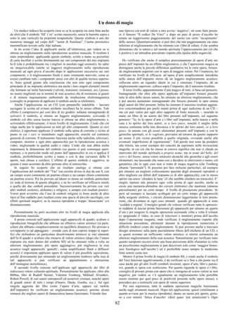 82
Un dono di magia
Un medico tedesco ha scoperto (non so se la scoperta sia stata fatta anche
da altri) che il simbolo ‘SII’ (‘sii’ scritto maiuscolo, senza le barrette sopra e
sotto le aste verticali) ha proprietà terapeutiche. Questo simbolo è uno dei
numerosi tatuaggi sul corpo dell’ “uomo di Similaun”, l’uomo preistorico
mummificato trovato sulle Alpi italiane.
Io ho avuto l’idea di applicarlo anche all’elettronica, per vedere se si
ottiene un miglioramento nella riproduzione acustica musicale. Il risultato è
stato sorprendente: applicando questo simbolo, scritto a mano su pezzettini
di carta incollati o scritto direttamente sui vari componenti del mio impianto
hi-fi (che è probabilmente tra i migliori in assoluto oggi esistenti), ho udito
un inequivocabile (anche se leggero) miglioramento nella riproduzione
musicale ad ogni prova d’ascolto dopo le applicazioni successive sui vari
componenti, e il miglioramento finale è stato veramente notevole, come se
avessi cambiato tutti i componenti stessi con altri di qualità tecnica superio-
re. Sono quindi giunto alla conclusione che non solo ogni componente
principale di un impianto elettronico ma anche i loro singoli elementi interni
che formano un’unità funzionale (valvole, transistor, resistenze, ecc.) posso-
no essere migliorati sia in termini di resa acustica che di resistenza ai guasti
e di minore inquinamento ambientale da irradiazione elettromagnetica
(consiglio in proposito di applicare il simbolo anche ai telefonini).
Anche l’applicazione su un CD (con pennarello indelebile – lasciare
asciugare la scritta ed evitare etichette incollate) ha lo stesso effetto. Tale
effetto è comprensivo per così dire di tre gradini: soltanto immaginando di
scrivervi il simbolo, si ottiene un leggero miglioramento; scrivendo il
simbolo col dito senza lasciar traccia si ottiene un altro miglioramento e,
scrivendolo effettivamente, il terzo livello di miglioramento. Credo che ciò
valga anche per le applicazioni su tutti gli altri componenti. Quanto ai cavi
elettrici, è opportuno applicare il simbolo sulla spina di corrente e vicino al
punto in cui i cavi si immettono sugli apparecchi, nonché sul contatore
generale di corrente. Il trattamento funziona anche sulle radioline, televisori,
computer, monitor e ogni altro apparecchio per la riproduzione acustica e
video, migliorando la qualità audio e video. Credo che non abbia molta
importanza la dimensione del simbolo (su questo si può comunque speri-
mentare, e in particolar modo sul punto dell’apparecchio in cui si applica il
simbolo, preferibilmente scritto a mano e con le due curvature della S
aperte, non chiuse a cerchio). L’effetto di questo simbolo è oggettivo, in
quanto è stato accertato da altre persone oltre al sottoscritto.
In seguito ho scoperto che un risultato analogo si ottiene con
l’applicazione del simbolo del “Tao” (un cerchio diviso in due da una S, con
un campo scuro contenente un puntino chiaro e un campo chiaro contenente
un puntino scuro). Poi ho provato ad ideare io stesso un simbolo particolare
(si veda al termine di questo allegato), e ne ho verificato un’efficacia simile
a quella dei due simboli precedenti. Successivamente ho privato con vari
altri simboli esoterici, alchemici e religiosi, e sempre con risultati positivi.
Vorrei però avvertire che l’uso di simboli religiosi (e forse anche di altro
tipo) al fine suddetto può risultare come una specie di piccolo sacrilegio, con
effetti spirituali negativi, se la musica riprodotta è troppo ‘dissacrante’ e/o
disumanizzante.
Personalmente ho però accertato altri tre livelli di magia applicata alla
riproduzione musicale.
Il primo consiste nell’applicazione sugli apparecchi di quadri, sculture o
riproduzioni fotografiche che abbiano un effettivo valore artistico (in parti-
colare che abbiano complessivamente un equilibrio dinamico). Ho provato a
sovrapporre (o ad appoggiare – avendo cura di non coprire troppo le super-
fici che richiedono un particolare dissolvimento termico) ai vari elementi
dell’hi-fi quadri e sculture che ritenevo di valore artistico (dopo che l’intero
impianto era stato dotato del simbolo SII) ed ho ottenuto volta a volta un
ulteriore miglioramento; più opere aggiungevo, più migliorava la resa
acustica (sugli apparecchi ‘gemelli’, come amplificatori finali e diffusori
acustici è importante applicare opere di valore il più possibile equivalente,
poiché diversamente pur ottenendo un miglioramento timbrico nella resa di
tali apparecchi si può verificare un appiattimento o alterazione
dell’immagine stereofonica).
Il secondo livello consiste nell’applicare agli apparecchi dei libri di
indiscusso valore culturale-spirituale. Personalmente ho applicato, oltre alla
Bibbia, libri di Rudolf Steiner, Valentin Tomberg, Mikhaël Aïvanhov,
Robett Powell, di vari autori antroposofi ed esoteristi cristiani, nonché opere
di grandi autori di tutti i tempi (Omero, Dante, Goethe, ecc.). Ad ogni
singola aggiunta dei libri (sotto l’opera d’arte, oppure sul mobile
dell’impianto) ho verificato un miglioramento acustico; persino alcuni
romanzi dei migliori autori di fantascienza hanno funzionato. Volendo fare
una riprova con testi di valore a mio avviso ‘negativo’, mi sono fatto presta-
re il famoso “Il codice Da Vinci” e dopo un paio di prove d’ascolto ho
notato un leggerissimo peggioramento del suono (un certo ‘incupimento’
dello stesso). Quantitativamente si può dire che tale peggioramento sia stato
inferiore al miglioramento che ho ottenuto con i libri di valore, il che sembra
dimostrare che in natura e nel mondo spirituale l’apprezzamento per ciò che
è positivo è un’attitudine prevalente rispetto alla ripulsa della negatività.
Ho verificato che anche il semplice posizionamento di opere d’arte nei
pressi dell’impianto ha un effetto migliorativo, e che l’operazione magica sa
distinguere anche le piccole differenze qualitative tra le varie opere, fornen-
do miglioramenti superiori con le opre di maggior valore. Per l’esattezza, ho
verificato tre livelli di efficacia: un’opera d’arte semplicemente introdotta
nella stanza dell’impianto stereo dà un leggero miglioramento acustico;
collocata entro un riquadro ideale in cui è sistemato l’impianto, dà un
miglioramento superiore; colloca sopra l’impianto, dà il massimo risultato.
Il terzo livello, apparentemente il più magico di tutti, si basa sul pensiero.
Immaginando che oltre alle opere applicate all’impianto fossero presenti
tutte le altre dello stesso autore, ho ottenuto un ulteriore miglioramento, che
è poi ancora aumentato immaginando che fossero presenti le opre omnia
degli autori dei libri presenti. Infine ho ottenuto il massimo risultato aggiun-
tivo concentrandomi per pochi istanti prima di ogni audizione di un CD –
ma ciò può valere per ogni altro supporto di fonte musicale –, tenendo in
mano un libro di un autore dei libri presenti sull’impianto, sul seguente
pensiero: “Io, lo le opere d’arte e i libri sull’impianto, nella stanza e nella
casa e lo spirito dei loro autori, se a loro piace, nonché il meglio della
musica contenuta nella mia discoteca e lo spirito dei loro autori, se a loro
piace, in unione con gli esseri elementari presenti nell’impianto e con le
gerarchie spirituali, se lo vogliono, proviamo ad estrarre da questo supporto
un suono il più vicino possibile a quello originale, ovviando anche alle
eventuali imperfezioni di registrazione”. Tali parole non sono da prendere
alla lettera, ma come esempio dei concetti da esprimere nelle invocazioni
magiche, in cui ciò che ho messo in corsivo significa che non si chiede un
intervento del mondo spirituale a proprio nome, ma in nome del bello, del
vero e del buono, senza volere estorcere alcunché alle gerarchie e agli esseri
elementari, ma lasciando che siano essi a decidere se intervenire o meno; ciò
garantisce che in ogni caso non si tratta di magia negativa (che Tomberg
chiama “personale”). Si possono poi fare richieste particolari, ad esempio
per ottenere un migliore collocamento spaziale degli strumenti riprodotti o
altre migliorie sui difetti dell’impianto (o di altri apparecchi), con lo stesso
spirito ma senza ‘chiedere la luna’ (il che sarebbe chiedere un miracolo). E’
meglio ripetere tale pensiero ogni volta prima di ogni ascolto, anche se
esiste una memoria-abitudine dei circuiti elettronici che mantiene (almeno
parzialmente) per un certo tempo il livello di prestazione precedente. Se
però ad esempio si lasciano scollegati per un certo tempo gli apparecchi
dalla sorgente elettrica, i circuiti diminuiscono leggermente le loro presta-
zioni, che diventano in ogni caso ottimali quando gli apparecchi si sono
‘scaldati a regime’. Consiglio quindi chi volesse verificare tutte le operazio-
ni suddette di lasciar prima funzionare gli apparecchi per almeno un quarto
d’ora e poi eseguire le singole operazioni azzerando volta a volta il volume
(o spegnendo il video, in caso di televisori o monitor) prima dell’ascolto
dopo l’operazione eseguita, onde verificare il miglioramento rispetto alla
situazione precedente, altrimenti durante la riproduzione ininterrotta è
difficile rendersi conto dei miglioramenti. Si può provare anche a tracciare
disegni armoniosi sulla parte parzialmente libera dell’etichetta di un CD, e
se questi avranno un sufficiente valore artistico, si otterrà certamente un
ulteriore miglioramento della resa acustica. Naturalmente per verificare tutto
quanto suesposto occorre avere una buna percezione delle sfumature (a volte
un piccolissimo miglioramento si può descrivere solo come ‘maggior benes-
sere fisiologico nell’ascolto’) ed è preferibile usare sempre le medesime
fonti sonore come test.
Mentre il primo livello di magia (il simbolo SII, e credo anche il simbolo
del Tao) funziona oggettivamente, è da verificare se e fino a che punto sia il
caso anche per gli altri livelli (simboli inventati, opere d’arte, libri e pensie-
ro), quando si opera con scetticismo. Per quanto riguarda le opere e i libri,
consiglio di provare prima con opere che si ritengono di scarso valore se non
negative, per vedere se v’è egualmente un miglioramento (che potrebbe
essere minimo per quel poco di positività presente nelle opere stesse), e
procedere poi a sostituirle con opere di valore superiore.
Per mia esperienza, tutte le suddette operazioni magiche funzionano
anche sugli strumenti musicali. Dopo tali applicazioni, questi (similmente a
quanto avviene per la musica riprodotta), danno un suono più aperto, gioio-
so e con minore ‘fatica d’ascolto’ (direi quasi ‘più umanizzato’). Ogni
 