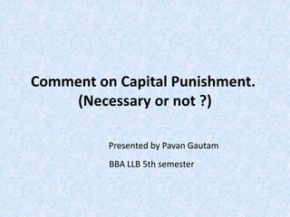Comment on Capital Punishment.
(Necessary or not ?)
Presented by Pavan Gautam
BBA LLB 5th semester
 