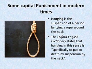 Some capital Punishment in modern
times
• Hanging is the
suspension of a person
by tying a rope around
the neck.
• The Oxford English
Dictionary states that
hanging in this sense is
“specifically to put to
death by suspension by
the neck”.
 