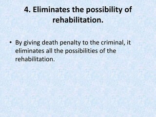 4. Eliminates the possibility of
rehabilitation.
• By giving death penalty to the criminal, it
eliminates all the possibilities of the
rehabilitation.
 