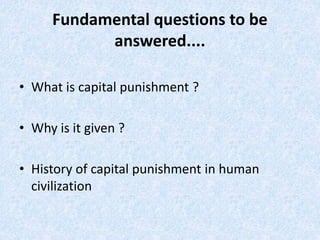 Fundamental questions to be
answered....
• What is capital punishment ?​
• Why is it given ?​
• History of capital punishment in human
civilization
 