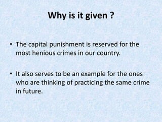 Why is it given ?
• The capital punishment is reserved for the
most henious crimes in our country.
• It also serves to be an example for the ones
who are thinking of practicing the same crime
in future.​
 