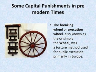Some Capital Punishments in pre
modern Times
• The breaking
wheel or execution
wheel, also known as
the or simply
the Wheel, was
a torture method used
for public execution
primarily in Europe.
 