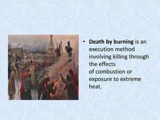 • Death by burning is an
execution method
involving killing through
the effects
of combustion or
exposure to extreme
heat.
 