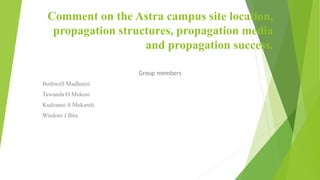 Comment on the Astra campus site location,
propagation structures, propagation media
and propagation success.
Group members
Bothwell Madhanzi
Tawanda O Mukosi
Kudzanai A Mukarati
Wisdom J Bita
 