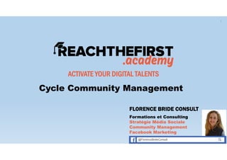 ACTIVATE YOUR DIGITAL TALENTS
Cycle Community Management
FLORENCE BRIDE CONSULT
Formations et Consulting
Stratégie Média Sociale
Community Management
Facebook Marketing
1
 