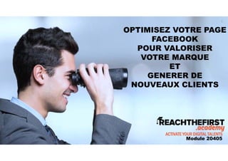 OPTIMISEZ VOTRE PAGE
FACEBOOK
POUR VALORISER
VOTRE MARQUE
ET
GENERER DE
NOUVEAUX CLIENTS
ACTIVATE YOUR DIGITAL TALENTS
Module 20405
2
 