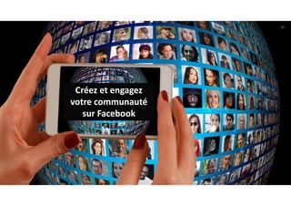Créez et engagez 
votre communauté 
sur Facebook
29
 