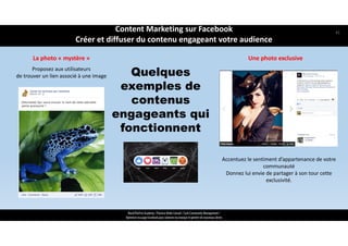 Quelques
exemples de
contenus
engageants qui
fonctionnent
La photo « mystère »
Proposez aux utilisateurs 
de trouver un lien associé à une image
ReachTheFirst Academy / Florence Bride Consult / Cycle Community Management /
Optimiser ma page Facebook pour valoriser ma marque et générer de nouveaux clients
Accentuez le sentiment d’appartenance de votre 
communauté 
Donnez lui envie de partager à son tour cette 
exclusivité.
Une photo exclusive
Content Marketing sur Facebook 
Créer et diffuser du contenu engageant votre audience
41
 
