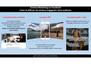 Les Facebook Notes ou Articles Les contenus photo +  texte
ReachTheFirst Academy / Florence Bride Consult / Cycle Community Management /
Optimiser ma page Facebook pour valoriser ma marque et générer de nouveaux clients
Intégrez vos slogans, call‐to‐actions ou 
messages directement sur la photo
Les Articles Facebook 
permettent d’utiliser Facebook comme 
une véritable plateforme de blog
Attention cependant, 
publier sur Facebook signifie donner 
votre contenu
Les photos 360°sont accessibles 
grâce aux casques Oculus, 
elles pourront être consultables depuis le News Feed
Les photos 360°
Content Marketing sur Facebook 
Créer et diffuser du contenu engageant votre audience
45
 