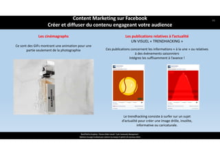 ReachTheFirst Academy / Florence Bride Consult / Cycle Community Management /
Optimiser ma page Facebook pour valoriser ma marque et générer de nouveaux clients
Les publications relatives à l’actualité
UN VISUEL « TRENDHACKING »
Ces publications concernent les informations « à la une » ou relatives 
à des évènements saisonniers
Intégrez les suffisamment à l’avance !
Le trendhacking consiste à surfer sur un sujet 
d’actualité pour créer une image drôle, insolite, 
informative ou caricaturale. 
Les cinémagraphs
Ce sont des GIFs montrant une animation pour une 
partie seulement de la photographie
Content Marketing sur Facebook 
Créer et diffuser du contenu engageant votre audience
48
 