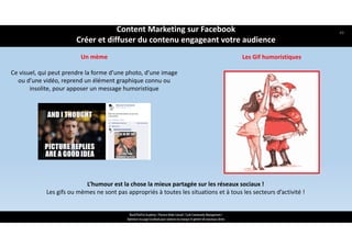 ReachTheFirst Academy / Florence Bride Consult / Cycle Community Management /
Optimiser ma page Facebook pour valoriser ma marque et générer de nouveaux clients
Un mème
Ce visuel, qui peut prendre la forme d’une photo, d’une image 
ou d’une vidéo, reprend un élément graphique connu ou 
insolite, pour apposer un message humoristique
L’humour est la chose la mieux partagée sur les réseaux sociaux ! 
Les gifs ou mèmes ne sont pas appropriés à toutes les situations et à tous les secteurs d’activité !
Les Gif humoristiques
Content Marketing sur Facebook 
Créer et diffuser du contenu engageant votre audience
49
 