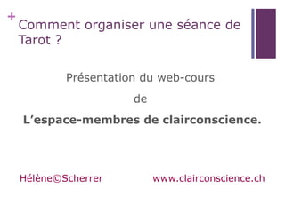 +
    Comment organiser une séance de
    Tarot ?

            Présentation du web-cours
                       de
    L’espace-membres de clairconscience.




    Hélène©Scherrer         www.clairconscience.ch
 