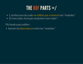 THE BOF PARTS =/
L'achitecture du code ne reflète pas vraimentnos ‘‘modules’’
Etmon style, ilestpas modulaire mon style ?
Pis faudrapas oublier :
beware ladépendance entre les ‘‘modules’’
 