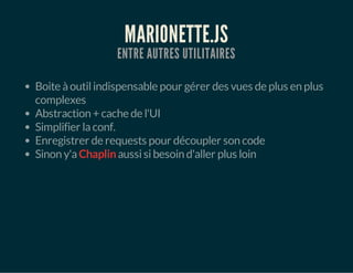 MARIONETTE.JS
ENTRE AUTRES UTILITAIRES
Boite àoutilindispensable pour gérer des vues de plus en plus
complexes
Abstraction + cache de l'UI
Simplifier laconf.
Enregistrer de requests pour découpler son code
Sinon y'aChaplinaussisibesoin d'aller plus loin
 