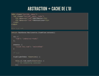 ABSTRACTION + CACHE DE L'UI
<divclass="builds__menu">
<ulclass="builds__menu__tabs">
<lidata-ui="tab">Bâtiments</li>
<lidata-ui="tab">Décorations</li>
</ul>
</div>
<!--(…)-->
returnBackbone.Marionette.ItemView.extend({
ui:{
"tab":"[data-ui~=tab]"
},
events:{
"click@ui.tab":"switchTab"
}
//(…)
highlightTabs:function(){
this.ui.tab.each(function(){
//Dosomethingawesome!
});
 