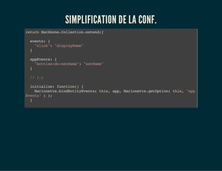 SIMPLIFICATION DE LA CONF.
returnBackbone.Collection.extend({
events:{
"click":"displayName"
}
appEvents:{
"bottles:do:setName":"setName"
}
//(…)
initialize:function(){
Marionette.bindEntityEvents(this,app,Marionette.getOption(this,"app
Events"));
}
setName:function(appellation,name){
 