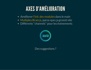 AXES D'AMÉLIORATION
Améliorer l'init. des modules dans le main
Multiples Brain.js, parce-que çagrossitvite
Différents ‘‘channels’’ pour les événements
Des suggestions ?
 