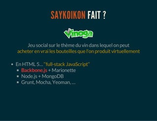 SAYKOIKON FAIT ?
Jeu socialsur le thème du vin dans lequelon peut
acheter en vrailes bouteilles que l'on produitvirtuellement
En HTML 5…‘‘full-stack JavaScript’’
Backbone.js + Marionette
Node.js + MongoDB
Grunt, Mocha, Yeoman, …
 