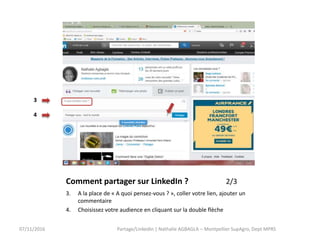 Comment partager sur LinkedIn ? 2/3
3. A la place de « A quoi pensez-vous ? », coller votre lien, ajouter un
commentaire
4. Choisissez votre audience en cliquant sur la double flèche
07/11/2016
3
4
Partage/LinkedIn | Nathalie AGBAGLA – Montpellier SupAgro, Dept MPRS
 