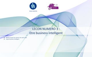 BLUE ACACIA




                                                LECON NUMERO 3 :
                                              Etre business intelligent
18. Mettez toutes les chances de votre côté
19. Soyez business intelligent
 