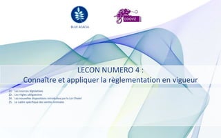 BLUE ACACIA




                             LECON NUMERO 4 :
             Connaître et appliquer la règlementation en vigueur
21.   Les sources législatives
22.   Les règles obligatoires
24.   Les nouvelles dispositions introduites par la Loi Chatel
25.   Le cadre spécifique des ventes remisées
 