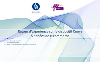 BLUE ACACIA




                      Retour d’expérience sur le dispositif Coovz
                              5 années de e-commerce
51. Présentation de l’activité
52. Un dispositif innovant
61. Retour d’expérience après 5 années de e-commerce
 