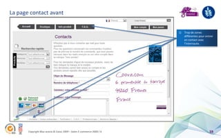 La page contact avant


                                                                        1) Trop de zones
                                                                           différentes pour entrer
                                                                           en contact avec
                                                                           l’internaute.




       Copyright Blue acacia & Coovz 2009 – Salon E-commerce 2009 / A                          59
 