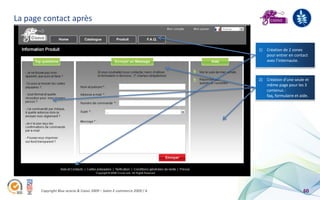 La page contact après


                                                                        1) Création de 2 zones
                                                                           pour entrer en contact
                                                                           avec l’internaute.



                                                                        2) Création d’une seule et
                                                                           même page pour les 3
                                                                           contenus :
                                                                           faq, formulaire et aide.




       Copyright Blue acacia & Coovz 2009 – Salon E-commerce 2009 / A                           60
 