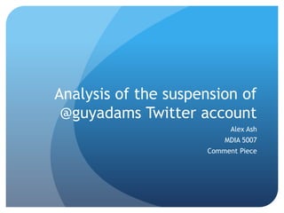 Analysis of the suspension of
 @guyadams Twitter account
                           Alex Ash
                         MDIA 5007
                     Comment Piece
 