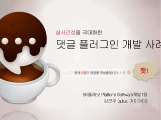 댓글 플러그인 개발 사례
실시간성을 극대화한
SK플래닛 Platform Software개발1팀
김군우 (a.k.a. 겨미겨미)
헛!
 