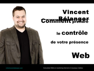 Comment   prendre  le   contrôle  de   votre   présence  Web [email_address] Consultant Web en marketing Internet et nouveaux médias Vincent Bélanger 