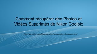 Comment récupérer des Photos et 
Vidéos Supprimés de Nikon Coolpix 
http://www.jiho.com/fr/recuperation/recuperation-de-photos.html 
 