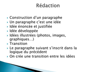  Construction d’un paragraphe
 Un paragraphe c’est une idée
 Idée énoncée et justifiée
 Idée développée
 Idées illustrées (photos, images,
graphiques…)
 Transition
 Le paragraphe suivant s’inscrit dans la
logique du précédent
 On crée une transition entre les idées
 