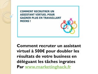 Comment recruter un assistant
virtuel à 500€ pour doubler les
résultats de votre business en
déléguant les tâches ingrates
Par www.marketinghack.fr
 