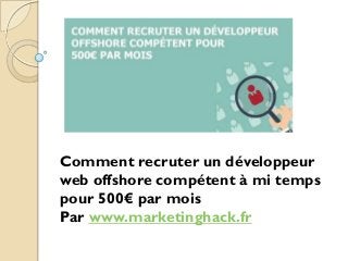 Comment recruter un développeur
web offshore compétent à mi temps
pour 500€ par mois
Par www.marketinghack.fr
 