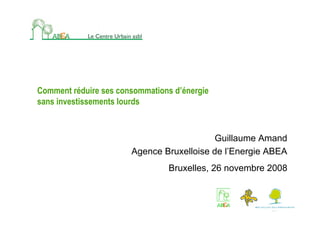 Comment réduire ses consommations d’énergie
sans investissements lourds



                                           Guillaume Amand
                       Agence Bruxelloise de l’Energie ABEA
                                Bruxelles, 26 novembre 2008
 