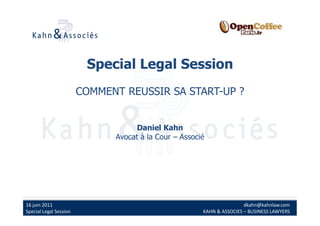 Special Legal Session
                                  COMMENT REUSSIR SA START-UP ?


                                              Daniel Kahn
                                        Avocat à la Cour – Associé




16	
  juin	
  2011	
                                                                      dkahn@kahnlaw.com	
  
Special	
  Legal	
  Session	
                                    KAHN	
  &	
  ASSOCIES	
  –	
  BUSINESS	
  LAWYERS	
  
 