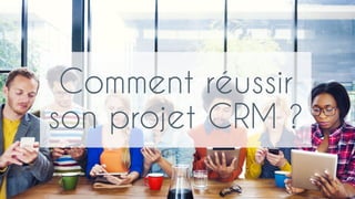 Comment réussir
son projet CRM ?
 
