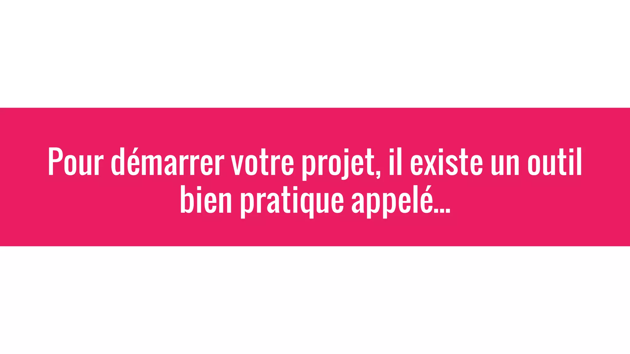 Pour démarrer votre projet, il existe un outil
bien pratique appelé...
 