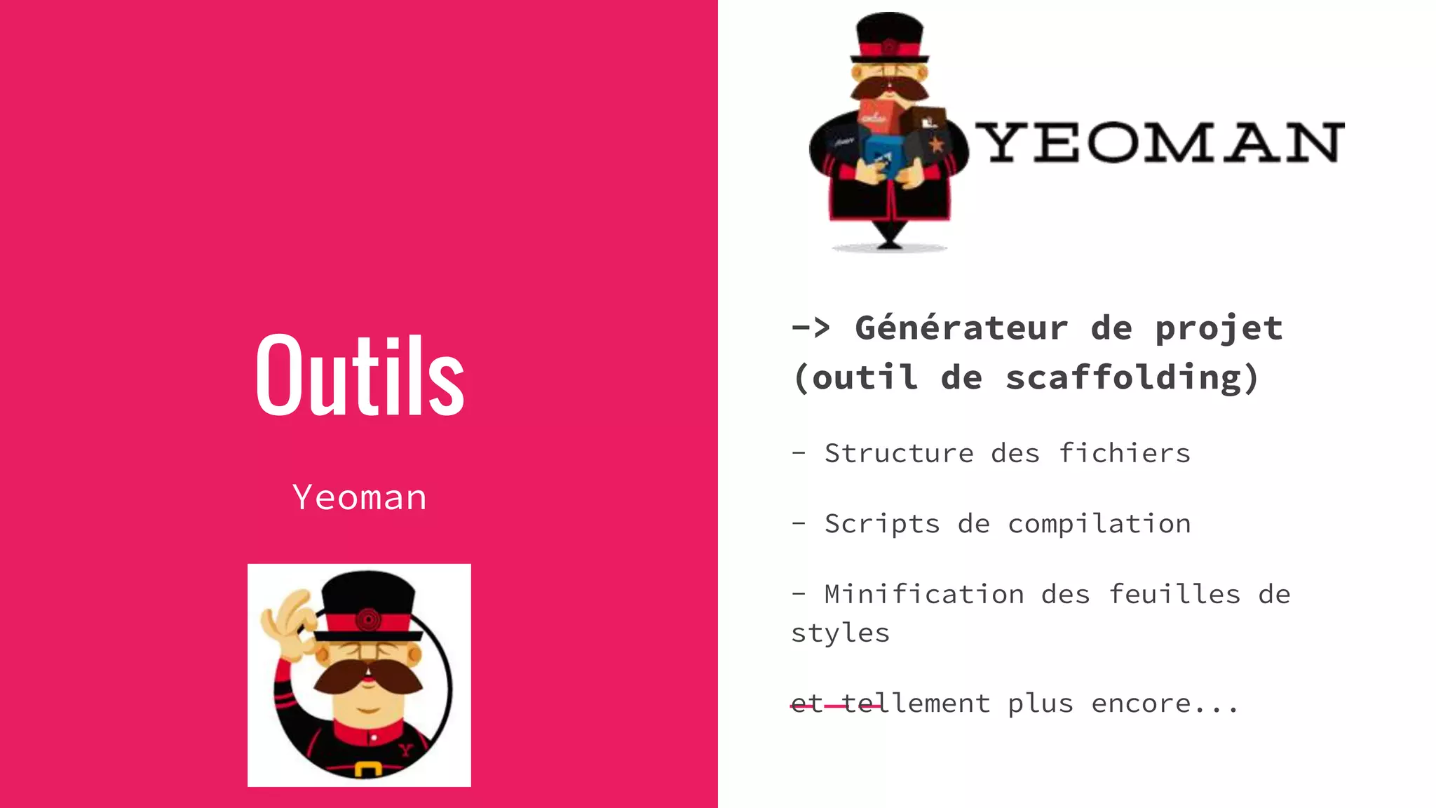 Outils
Yeoman
-> Générateur de projet
(outil de scaffolding)
- Structure des fichiers
- Scripts de compilation
- Minification des feuilles de
styles
et tellement plus encore...
 